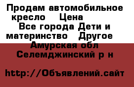 Продам автомобильное кресло  › Цена ­ 8 000 - Все города Дети и материнство » Другое   . Амурская обл.,Селемджинский р-н